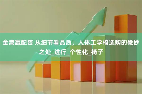 金港赢配资 从细节看品质，人体工学椅选购的微妙之处_进行_个性化_椅子