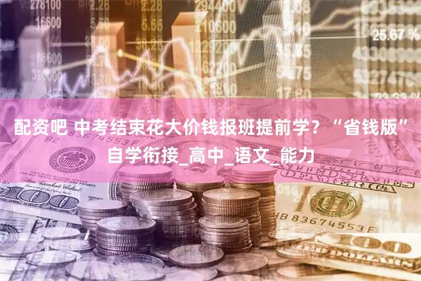 配资吧 中考结束花大价钱报班提前学？“省钱版”自学衔接_高中_语文_能力