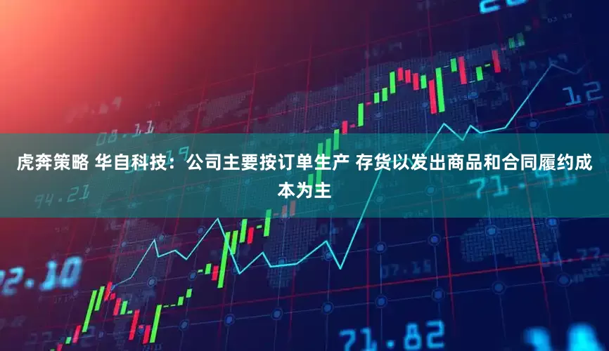 虎奔策略 华自科技：公司主要按订单生产 存货以发出商品和合同履约成本为主