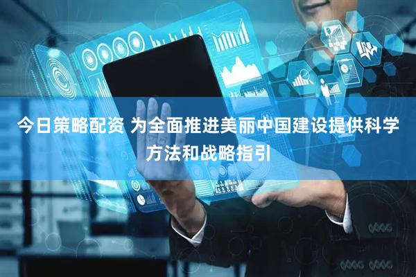 今日策略配资 为全面推进美丽中国建设提供科学方法和战略指引