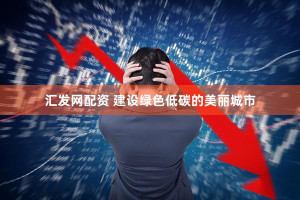汇发网配资 建设绿色低碳的美丽城市