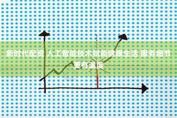 新时代配资 人工智能技术赋能健康生活 服务细节更有温度