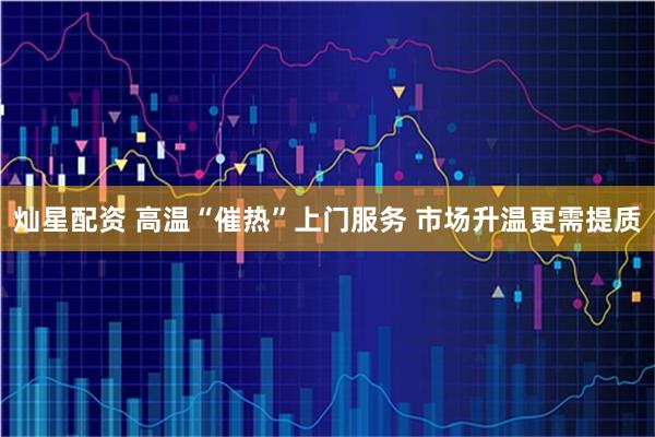 灿星配资 高温“催热”上门服务 市场升温更需提质