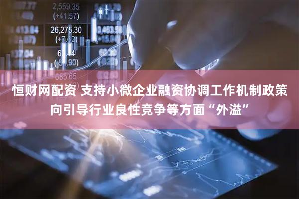恒财网配资 支持小微企业融资协调工作机制政策向引导行业良性竞争等方面“外溢”