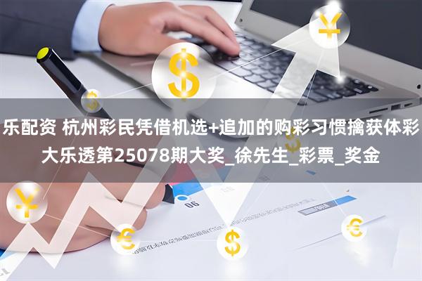 乐配资 杭州彩民凭借机选+追加的购彩习惯擒获体彩大乐透第25078期大奖_徐先生_彩票_奖金