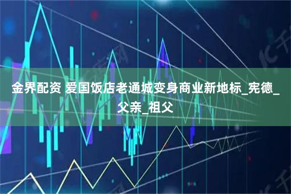 金界配资 爱国饭店老通城变身商业新地标_宪德_父亲_祖父