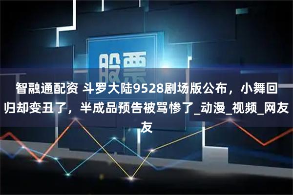 智融通配资 斗罗大陆9528剧场版公布，小舞回归却变丑了，半成品预告被骂惨了_动漫_视频_网友