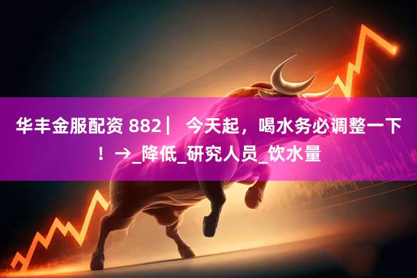华丰金服配资 882 ▏今天起，喝水务必调整一下！→_降低_研究人员_饮水量