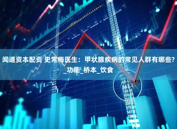 闻道资本配资 史常梅医生：甲状腺疾病的常见人群有哪些?_功能_桥本_饮食