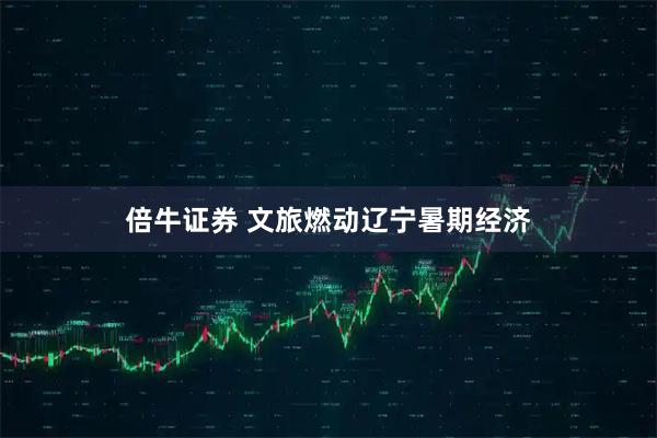 倍牛证券 文旅燃动辽宁暑期经济
