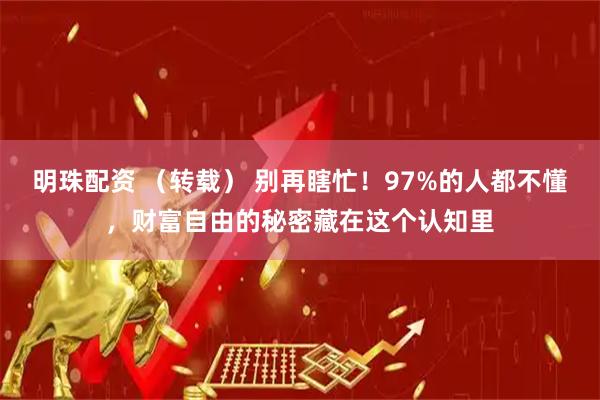 明珠配资 （转载） 别再瞎忙！97%的人都不懂，财富自由的秘密藏在这个认知里