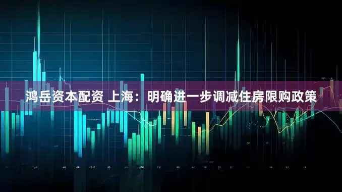 鸿岳资本配资 上海：明确进一步调减住房限购政策