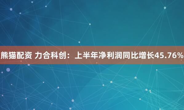熊猫配资 力合科创：上半年净利润同比增长45.76%