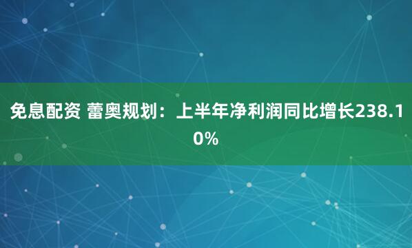免息配资 蕾奥规划：上半年净利润同比增长238.10%