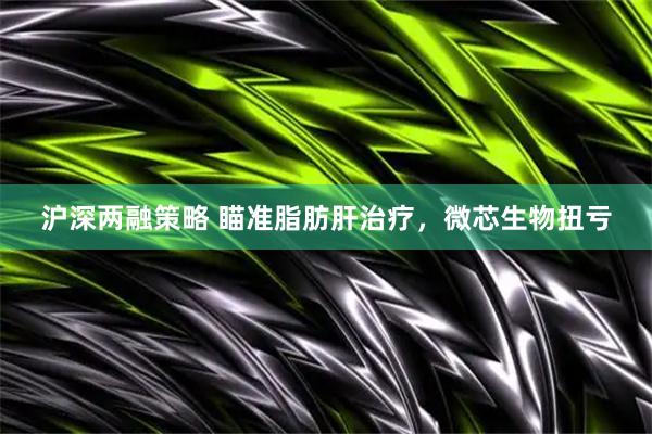 沪深两融策略 瞄准脂肪肝治疗，微芯生物扭亏