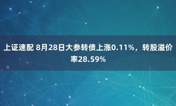 上证速配 8月28日大参转债上涨0.11%，转股溢价率28.59%