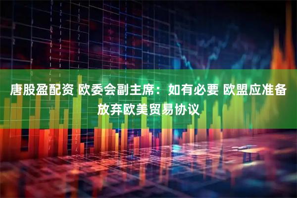 唐股盈配资 欧委会副主席：如有必要 欧盟应准备放弃欧美贸易协议