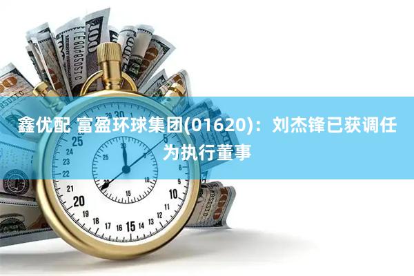 鑫优配 富盈环球集团(01620)：刘杰锋已获调任为执行董事