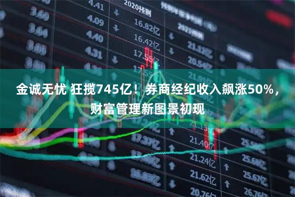 金诚无忧 狂揽745亿！券商经纪收入飙涨50%，财富管理新图景初现