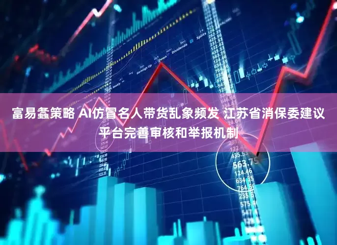 富易螽策略 AI仿冒名人带货乱象频发 江苏省消保委建议平台完善审核和举报机制