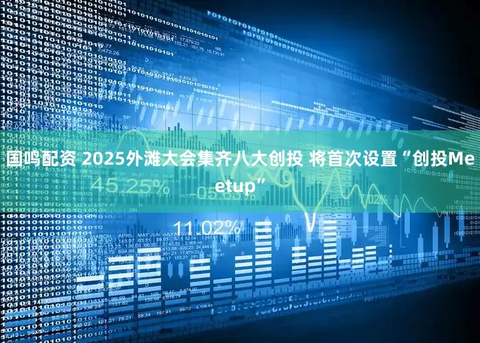 国鸣配资 2025外滩大会集齐八大创投 将首次设置“创投Meetup”