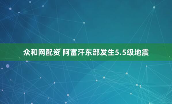 众和网配资 阿富汗东部发生5.5级地震
