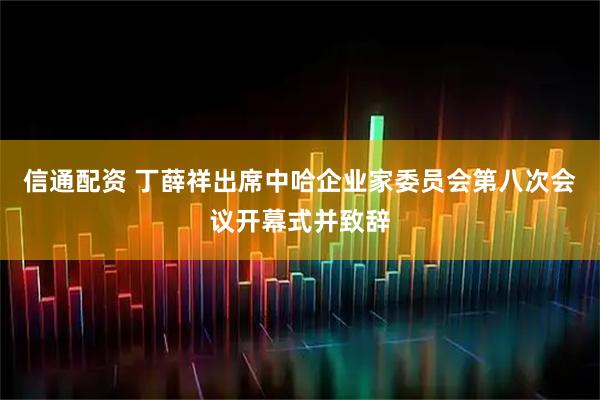 信通配资 丁薛祥出席中哈企业家委员会第八次会议开幕式并致辞