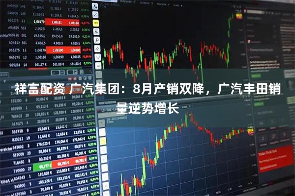 祥富配资 广汽集团：8月产销双降，广汽丰田销量逆势增长