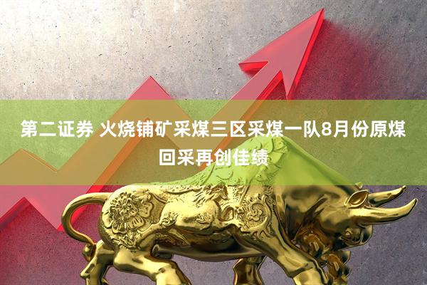 第二证券 火烧铺矿采煤三区采煤一队8月份原煤回采再创佳绩