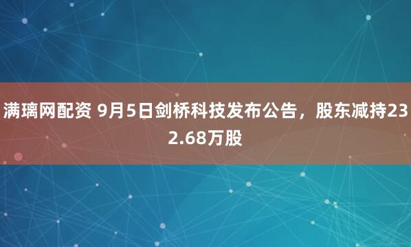 满璃网配资 9月5日剑桥科技发布公告，股东减持232.68万股