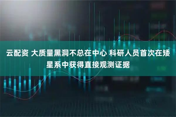 云配资 大质量黑洞不总在中心 科研人员首次在矮星系中获得直接观测证据