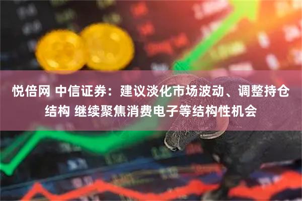 悦倍网 中信证券：建议淡化市场波动、调整持仓结构 继续聚焦消费电子等结构性机会