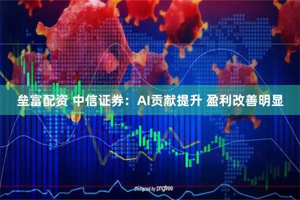 垒富配资 中信证券：AI贡献提升 盈利改善明显