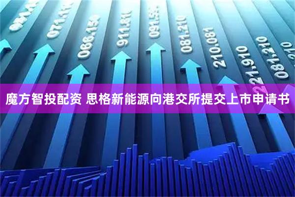魔方智投配资 思格新能源向港交所提交上市申请书