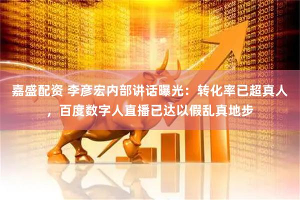 嘉盛配资 李彦宏内部讲话曝光：转化率已超真人，百度数字人直播已达以假乱真地步