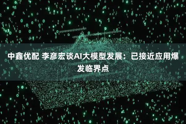 中鑫优配 李彦宏谈AI大模型发展：已接近应用爆发临界点