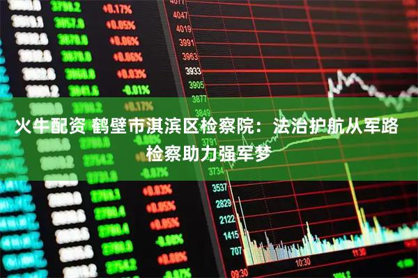 火牛配资 鹤壁市淇滨区检察院：法治护航从军路 检察助力强军梦