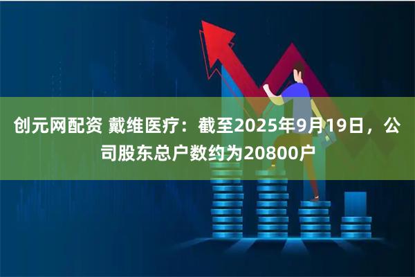 创元网配资 戴维医疗：截至2025年9月19日，公司股东总户数约为20800户