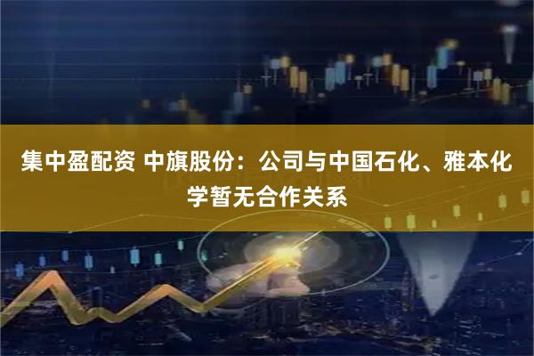 集中盈配资 中旗股份：公司与中国石化、雅本化学暂无合作关系