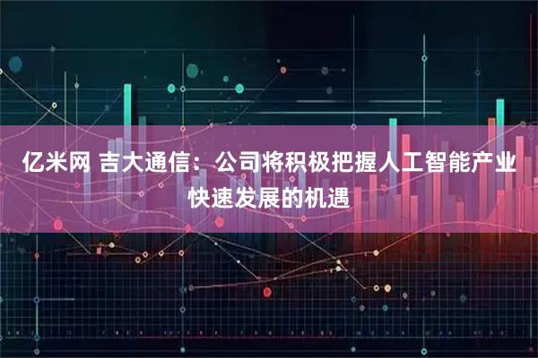 亿米网 吉大通信：公司将积极把握人工智能产业快速发展的机遇