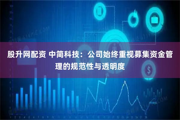 股升网配资 中简科技：公司始终重视募集资金管理的规范性与透明度