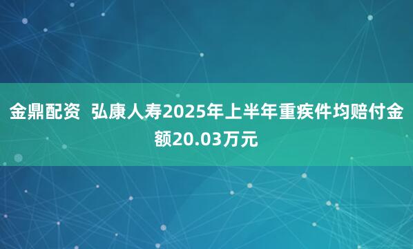 金鼎配资 弘康人寿2025年上半年重疾件均赔付金额20.03万元