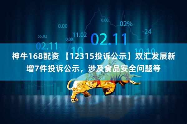神牛168配资 【12315投诉公示】双汇发展新增7件投诉公示，涉及食品安全问题等