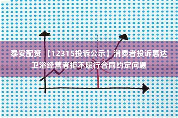 泰安配资 【12315投诉公示】消费者投诉惠达卫浴经营者拒不履行合同约定问题