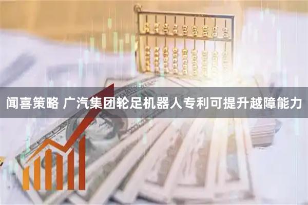 闻喜策略 广汽集团轮足机器人专利可提升越障能力