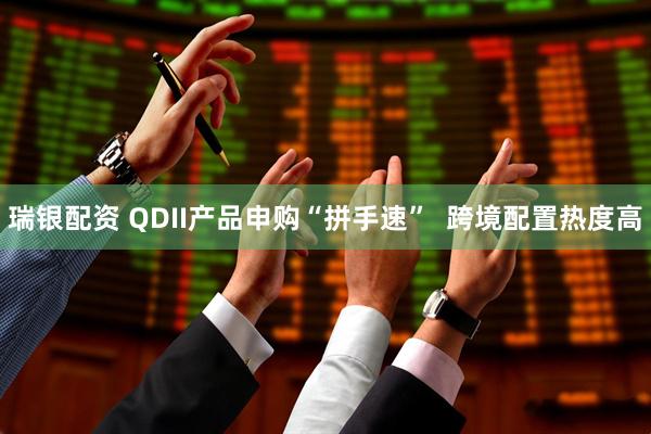 瑞银配资 QDII产品申购“拼手速”  跨境配置热度高