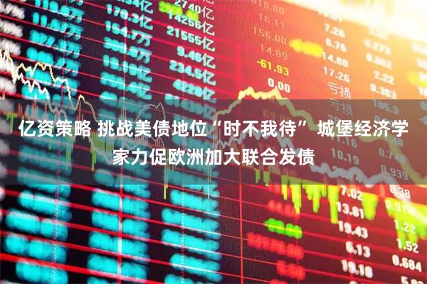 亿资策略 挑战美债地位“时不我待” 城堡经济学家力促欧洲加大联合发债