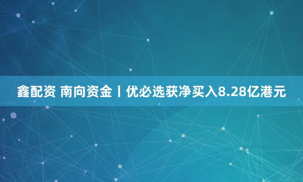 鑫配资 南向资金丨优必选获净买入8.28亿港元