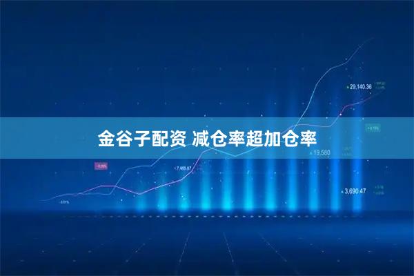 金谷子配资 减仓率超加仓率