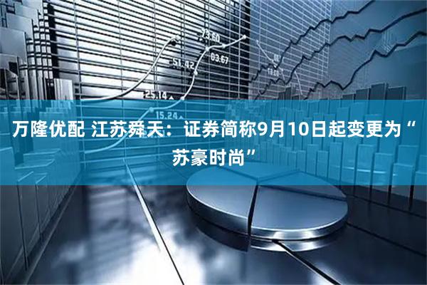 万隆优配 江苏舜天：证券简称9月10日起变更为“苏豪时尚”